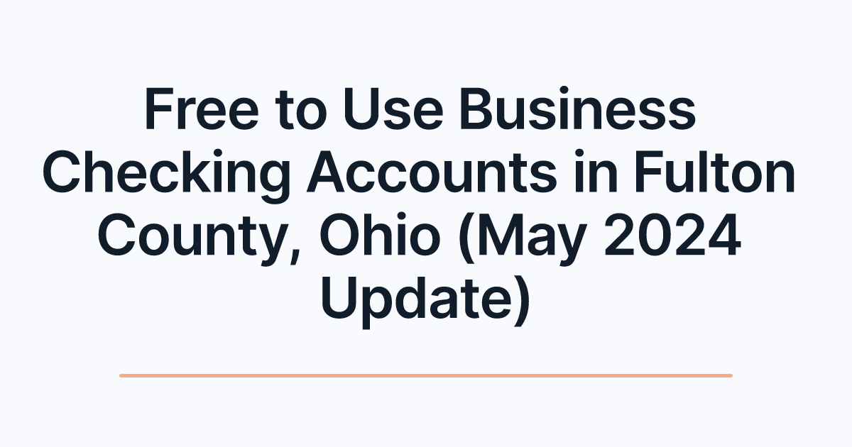 Free to Use Business Checking Accounts in Fulton County, Ohio (May 2024 Update)